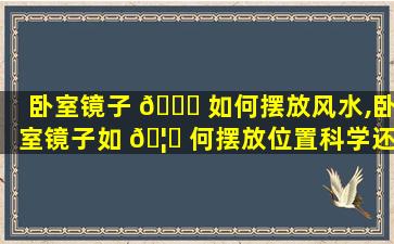 卧室镜子 🐎 如何摆放风水,卧室镜子如 🦋 何摆放位置科学还是迷信